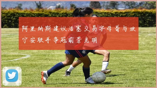 阿里纳斯建议活塞交易字母哥与坎宁安联手争冠前景光明