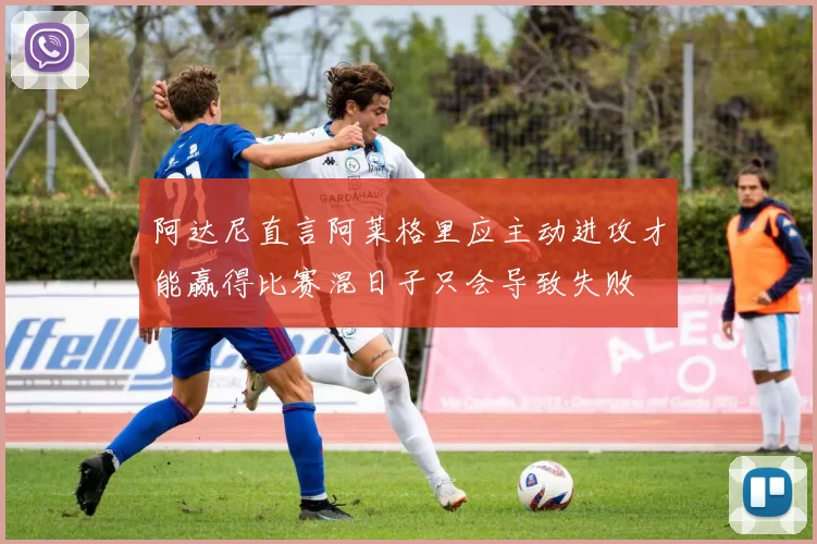 阿达尼直言阿莱格里应主动进攻才能赢得比赛混日子只会导致失败