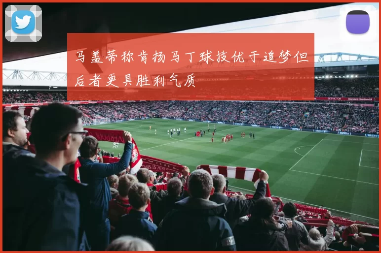 马盖蒂称肯扬马丁球技优于追梦但后者更具胜利气质