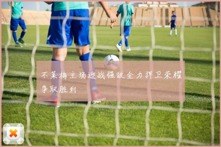 不莱梅主场迎战强敌全力捍卫荣耀争取胜利