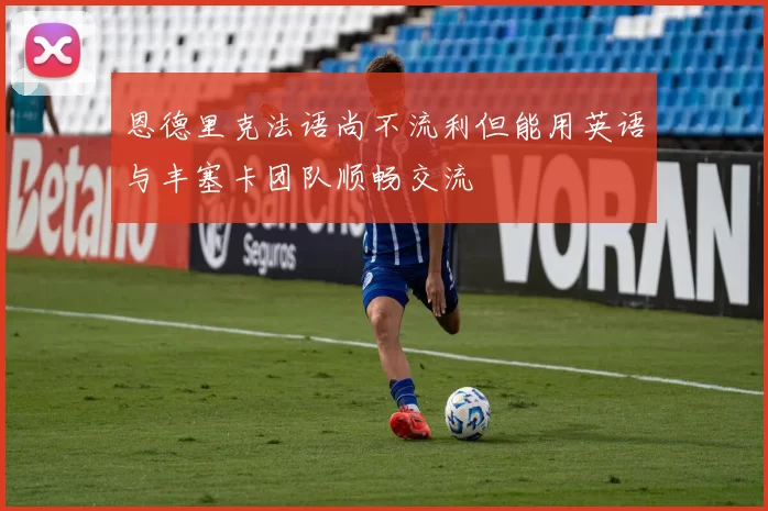 恩德里克法语尚不流利但能用英语与丰塞卡团队顺畅交流