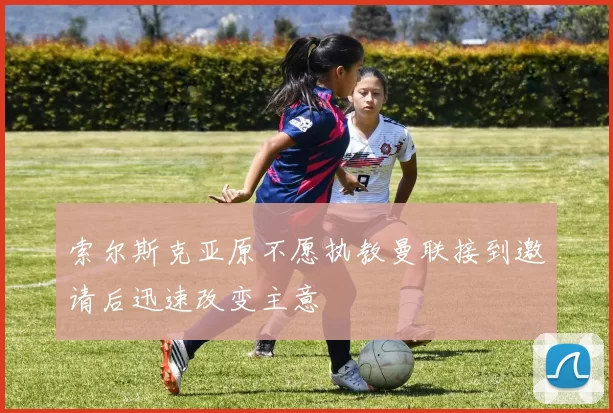 索尔斯克亚原不愿执教曼联接到邀请后迅速改变主意