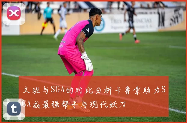 文班与SGA的对比分析卡鲁索助力SGA成最强帮手与现代妖刀