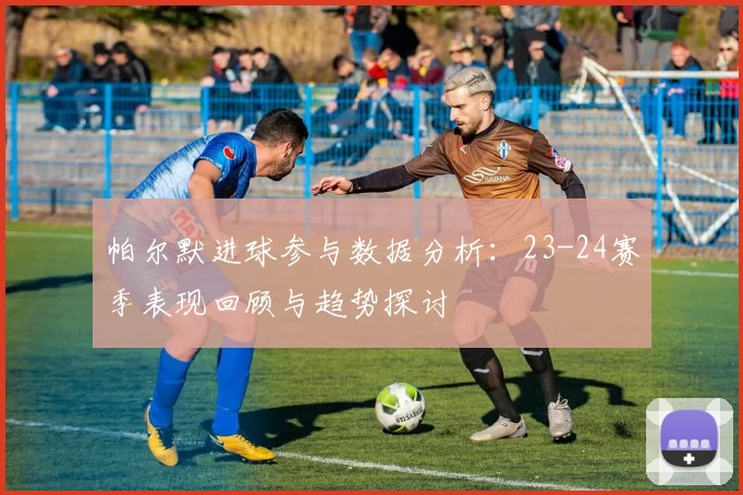 帕尔默进球参与数据分析：23-24赛季表现回顾与趋势探讨
