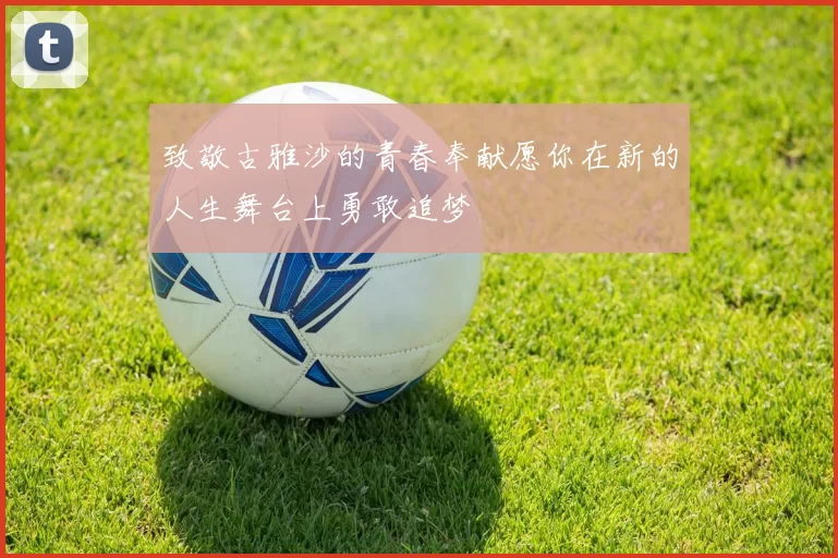 致敬古雅沙的青春奉献愿你在新的人生舞台上勇敢追梦
