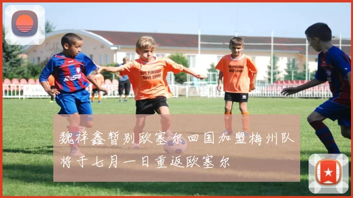 魏祥鑫暂别欧塞尔回国加盟梅州队将于七月一日重返欧塞尔