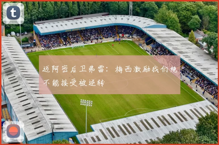 迈阿密后卫弗雷：梅西激励我们绝不能接受被逆转