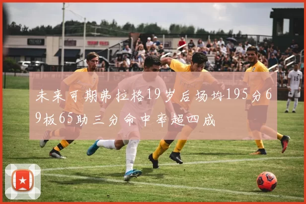 未来可期弗拉格19岁后场均195分69板65助三分命中率超四成