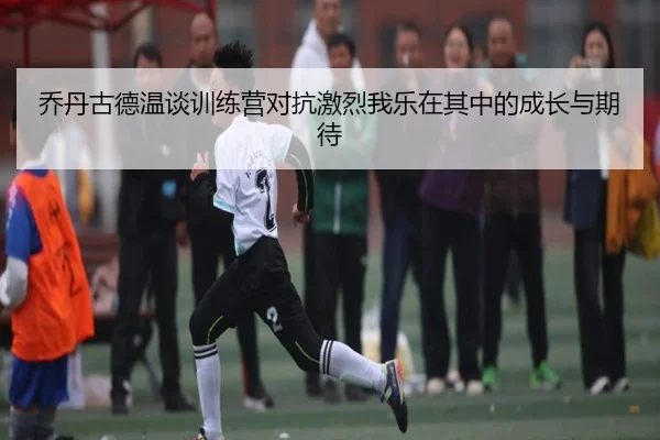 乔丹古德温谈训练营对抗激烈我乐在其中的成长与期待